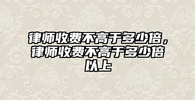 律師收費(fèi)不高于多少倍，律師收費(fèi)不高于多少倍以上