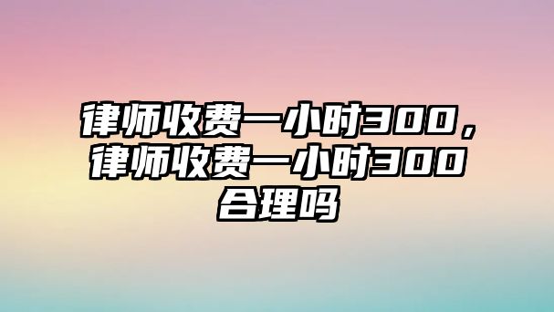 律師收費一小時300，律師收費一小時300合理嗎