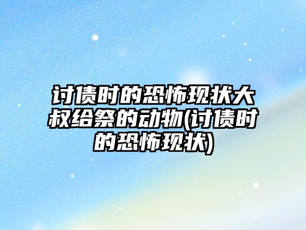 討債時的恐怖現(xiàn)狀大叔給祭的動物(討債時的恐怖現(xiàn)狀)