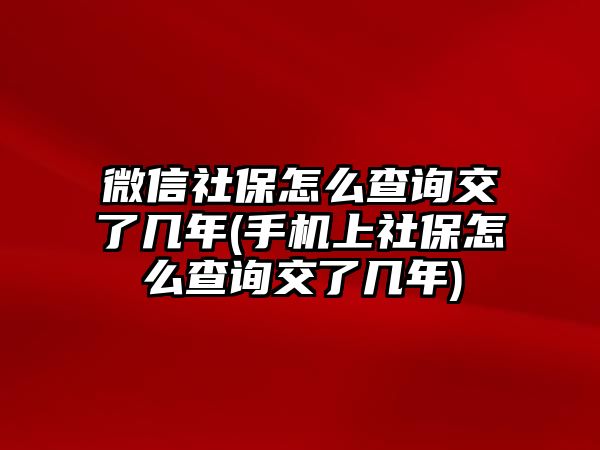 微信社保怎么查詢交了幾年(手機上社保怎么查詢交了幾年)