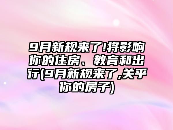 9月新規來了!將影響你的住房、教育和出行(9月新規來了,關乎你的房子)