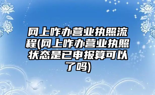 網上咋辦營業執照流程(網上咋辦營業執照狀態是已申報算可以了嗎)