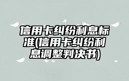 信用卡糾紛利息標準(信用卡糾紛利息調整判決書)