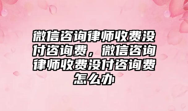 微信咨詢律師收費(fèi)沒(méi)付咨詢費(fèi)，微信咨詢律師收費(fèi)沒(méi)付咨詢費(fèi)怎么辦