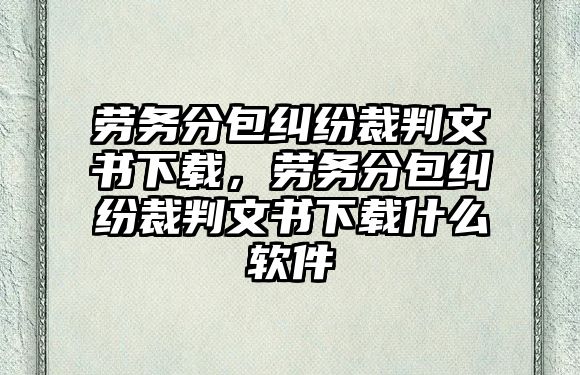 勞務分包糾紛裁判文書下載，勞務分包糾紛裁判文書下載什么軟件