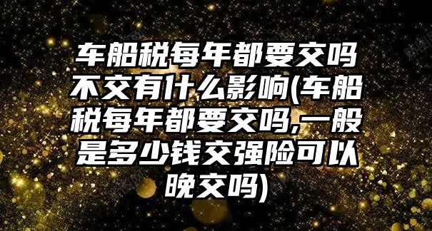 車船稅每年都要交嗎不交有什么影響(車船稅每年都要交嗎,一般是多少錢交強(qiáng)險(xiǎn)可以晚交嗎)