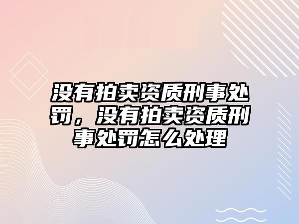 沒有拍賣資質(zhì)刑事處罰，沒有拍賣資質(zhì)刑事處罰怎么處理