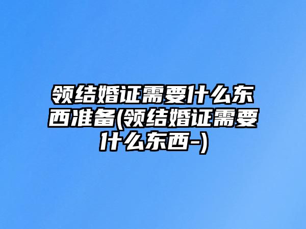 領(lǐng)結(jié)婚證需要什么東西準備(領(lǐng)結(jié)婚證需要什么東西-)