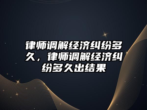 律師調解經濟糾紛多久，律師調解經濟糾紛多久出結果