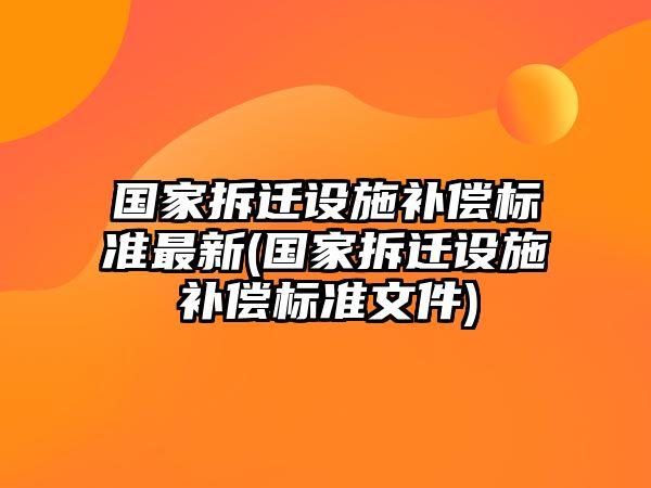 國(guó)家拆遷設(shè)施補(bǔ)償標(biāo)準(zhǔn)最新(國(guó)家拆遷設(shè)施補(bǔ)償標(biāo)準(zhǔn)文件)