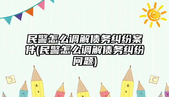 民警怎么調解債務糾紛案件(民警怎么調解債務糾紛問題)