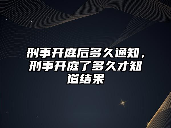 刑事開庭后多久通知，刑事開庭了多久才知道結果