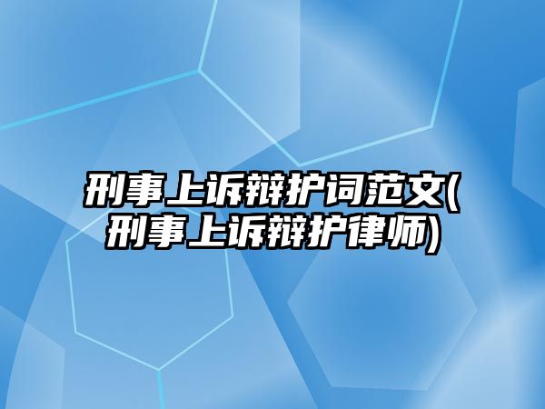 刑事上訴辯護(hù)詞范文(刑事上訴辯護(hù)律師)