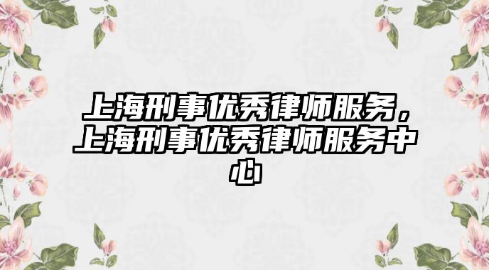 上海刑事優秀律師服務，上海刑事優秀律師服務中心