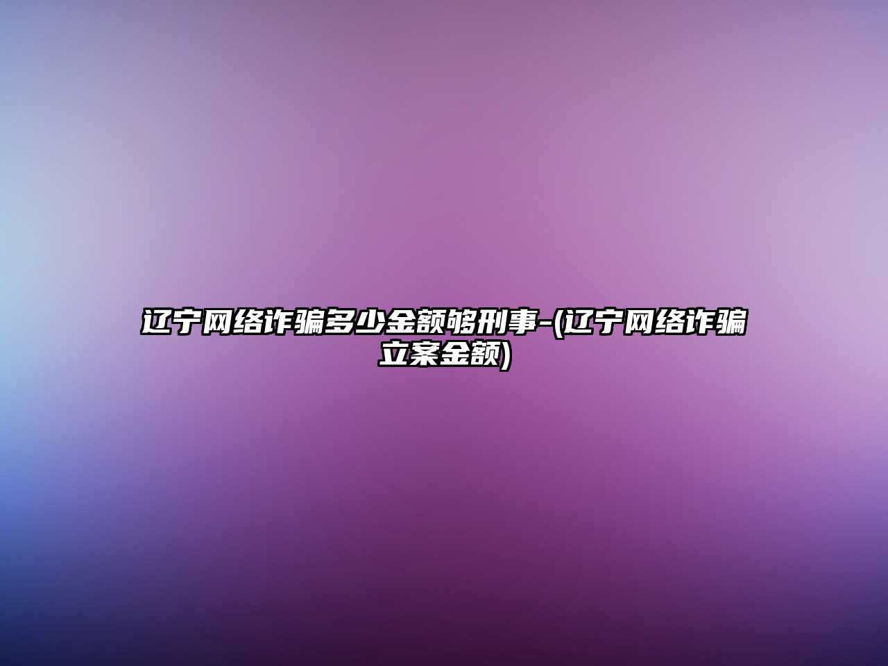 遼寧網(wǎng)絡(luò)詐騙多少金額夠刑事-(遼寧網(wǎng)絡(luò)詐騙立案金額)