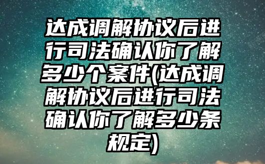 達(dá)成調(diào)解協(xié)議后進(jìn)行司法確認(rèn)你了解多少個(gè)案件(達(dá)成調(diào)解協(xié)議后進(jìn)行司法確認(rèn)你了解多少條規(guī)定)