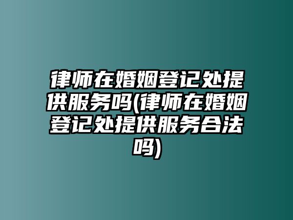 律師在婚姻登記處提供服務(wù)嗎(律師在婚姻登記處提供服務(wù)合法嗎)