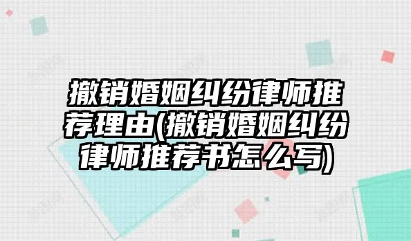 撤銷婚姻糾紛律師推薦理由(撤銷婚姻糾紛律師推薦書怎么寫)