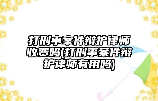 打刑事案件辯護(hù)律師收費(fèi)嗎(打刑事案件辯護(hù)律師有用嗎)