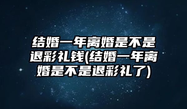 結(jié)婚一年離婚是不是退彩禮錢(結(jié)婚一年離婚是不是退彩禮了)