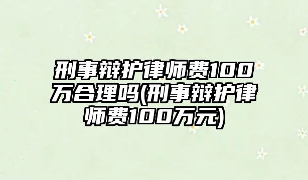 刑事辯護律師費100萬合理嗎(刑事辯護律師費100萬元)