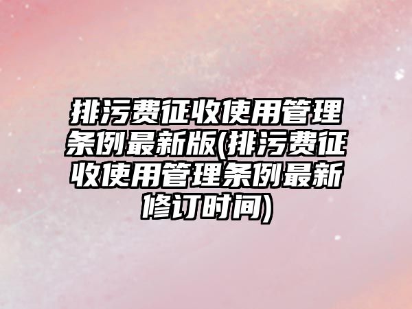 排污費征收使用管理條例最新版(排污費征收使用管理條例最新修訂時間)