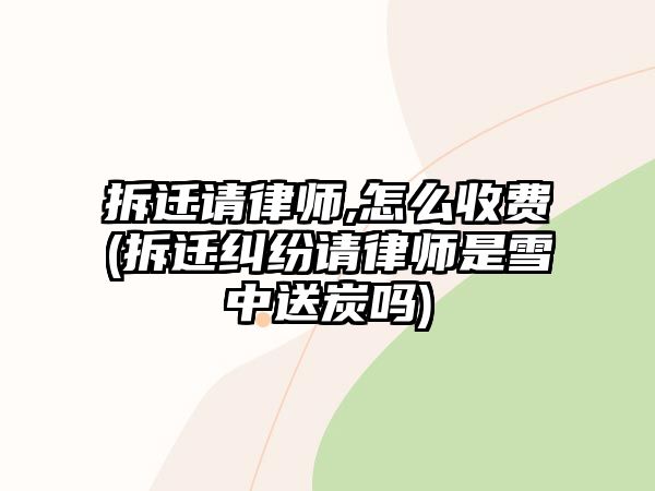 拆遷請律師,怎么收費(拆遷糾紛請律師是雪中送炭嗎)