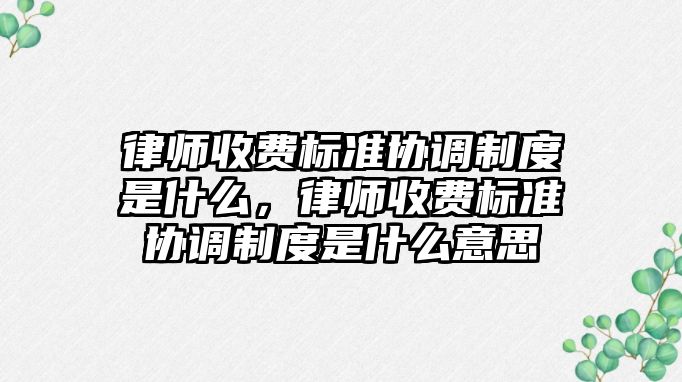 律師收費標準協調制度是什么，律師收費標準協調制度是什么意思