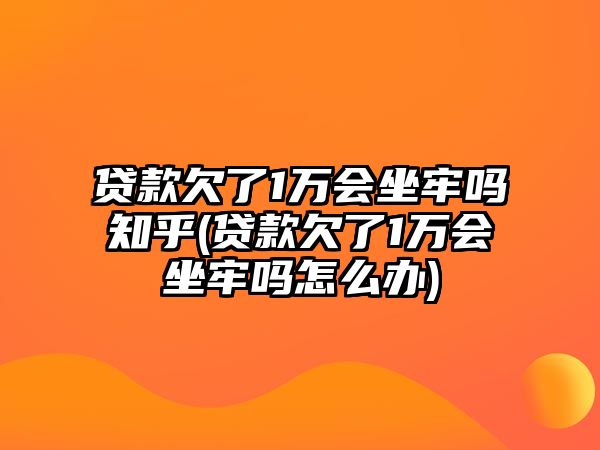 貸款欠了1萬會坐牢嗎知乎(貸款欠了1萬會坐牢嗎怎么辦)