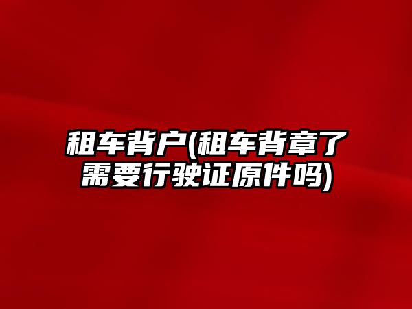 租車背戶(租車背章了需要行駛證原件嗎)