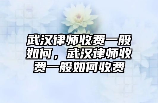 武漢律師收費一般如何，武漢律師收費一般如何收費