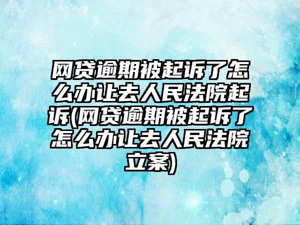 網(wǎng)貸逾期被起訴了怎么辦讓去人民法院起訴(網(wǎng)貸逾期被起訴了怎么辦讓去人民法院立案)