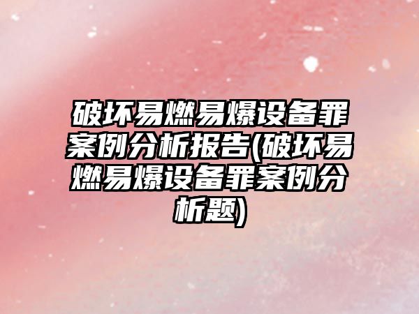 破壞易燃易爆設備罪案例分析報告(破壞易燃易爆設備罪案例分析題)