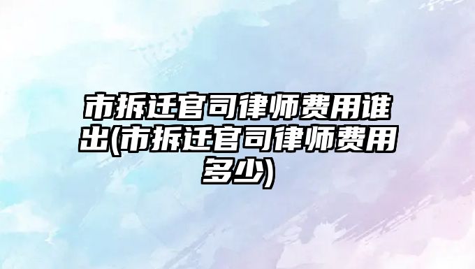 市拆遷官司律師費用誰出(市拆遷官司律師費用多少)