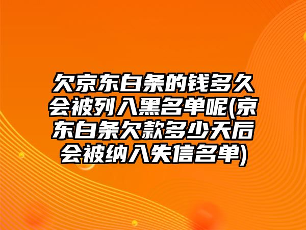 欠京東白條的錢多久會被列入黑名單呢(京東白條欠款多少天后會被納入失信名單)