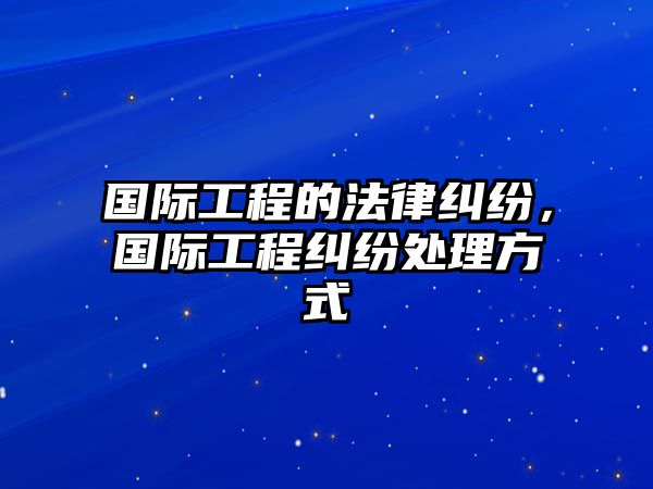 國際工程的法律糾紛，國際工程糾紛處理方式