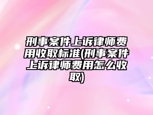 刑事案件上訴律師費用收取標準(刑事案件上訴律師費用怎么收取)