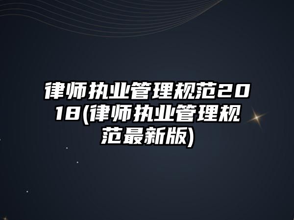 律師執業管理規范2018(律師執業管理規范最新版)