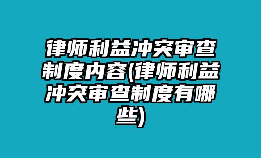 律師利益沖突審查制度內容(律師利益沖突審查制度有哪些)