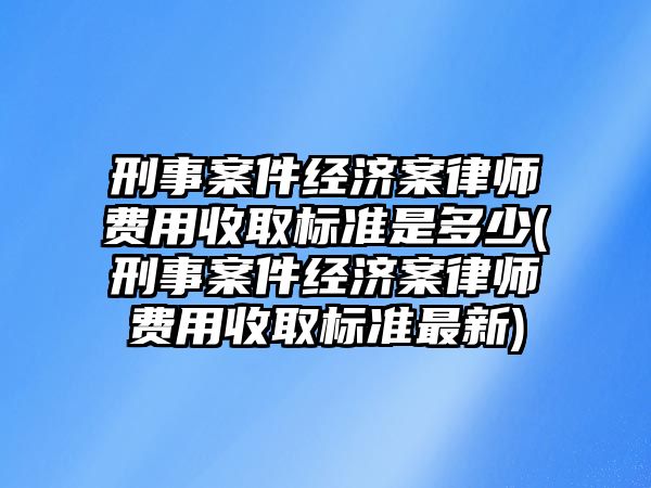 刑事案件經濟案律師費用收取標準是多少(刑事案件經濟案律師費用收取標準最新)