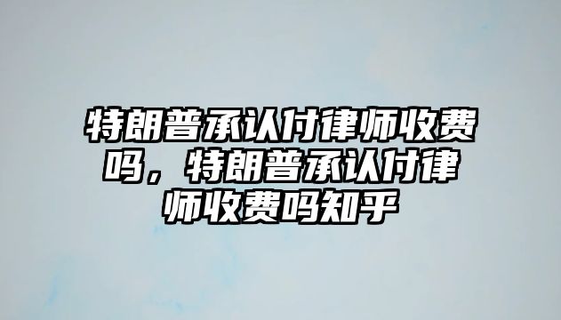 特朗普承認付律師收費嗎，特朗普承認付律師收費嗎知乎