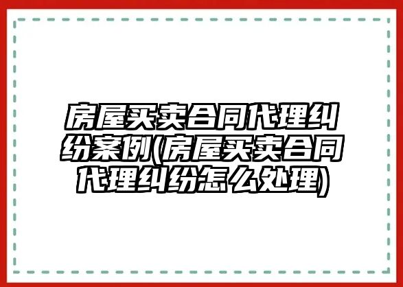房屋買賣合同代理糾紛案例(房屋買賣合同代理糾紛怎么處理)