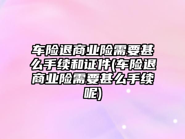 車險退商業險需要甚么手續和證件(車險退商業險需要甚么手續呢)