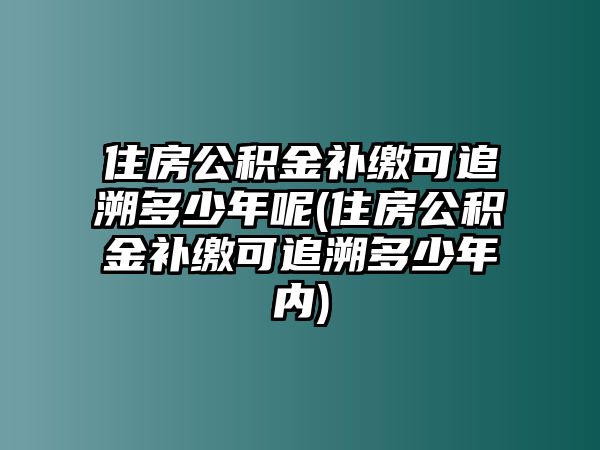 住房公積金補繳可追溯多少年呢(住房公積金補繳可追溯多少年內(nèi))