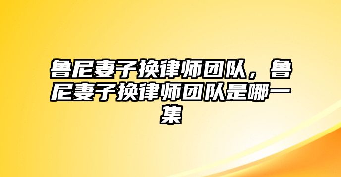 魯尼妻子換律師團隊，魯尼妻子換律師團隊是哪一集