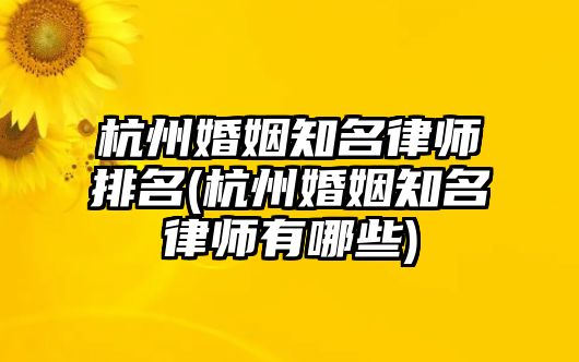 杭州婚姻知名律師排名(杭州婚姻知名律師有哪些)