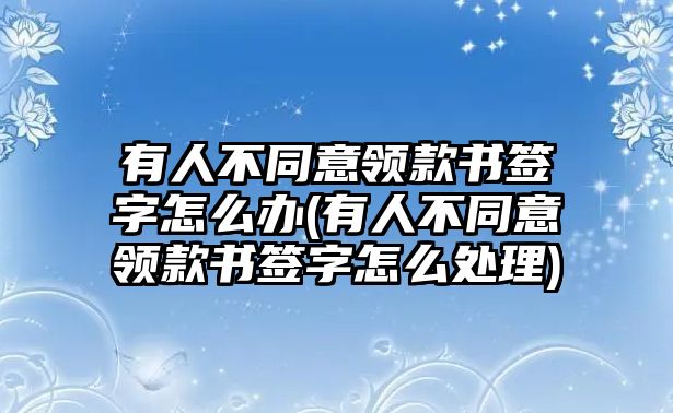 有人不同意領(lǐng)款書簽字怎么辦(有人不同意領(lǐng)款書簽字怎么處理)