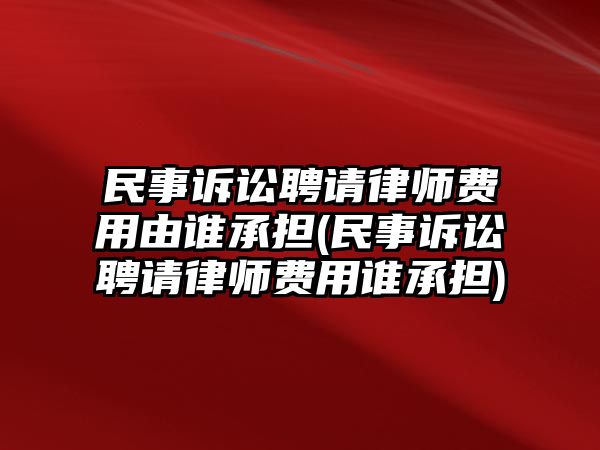 民事訴訟聘請律師費用由誰承擔(dān)(民事訴訟聘請律師費用誰承擔(dān))