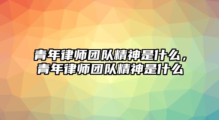 青年律師團隊精神是什么，青年律師團隊精神是什么