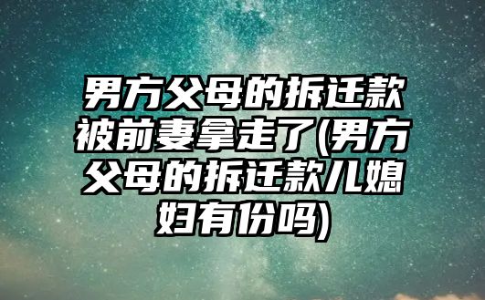 男方父母的拆遷款被前妻拿走了(男方父母的拆遷款兒媳婦有份嗎)